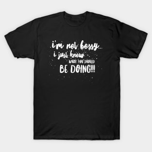 I’m Not BOSSY...I Just KNOW What You SHOULD BE DOING!!! T-Shirt